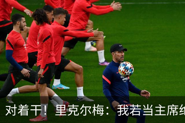 对着干！里克尔梅：我若当主席绝对不请穆帅，他很优秀但不适合