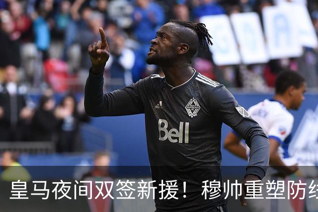 皇马夜间双签新援！穆帅重塑防线，下赛季西甲挑战巴萨